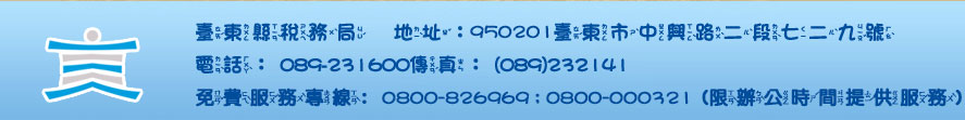 臺東縣稅務局　地址：95065 臺東市中興路二段七二九號 電話：089-231600傳真：(089)232141免費服務專線：0800-826969；0800-086969